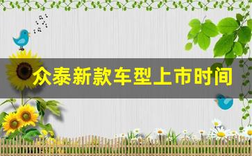 众泰新款车型上市时间表(众泰新款车型上市时间表图片)_https://www.huakunhengjia.com_期货资讯_第1张