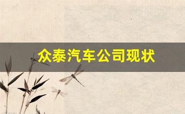 众泰汽车公司现状(众泰汽车公司现状能熬过去吗)_https://www.dongshengweixin.com_深交所_第1张