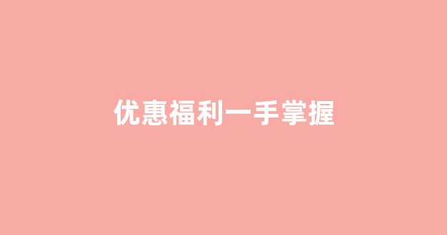优惠福利一手掌握