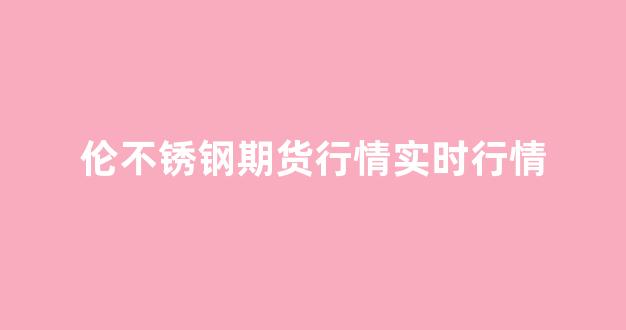 伦不锈钢期货行情实时行情(伦敦不锈钢期货)_https://www.hhem8.com_深交所_第1张