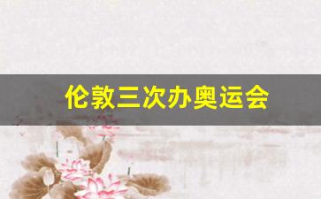 伦敦三次办奥运会是哪三次-伦敦三次办奥运会