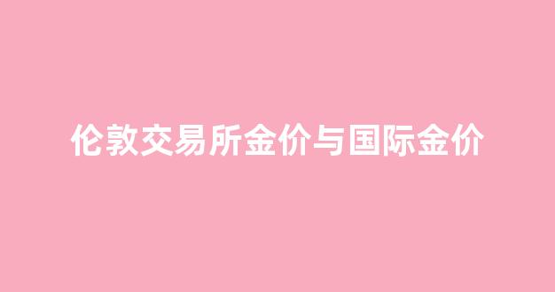 伦敦金价与国内金价_伦敦交易所金价与国际金价