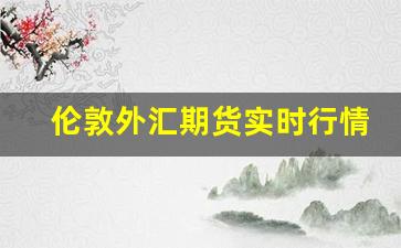 伦敦外汇期货实时行情走势(伦敦外汇交易)_https://www.fzdzcxj.com_创业板_第1张
