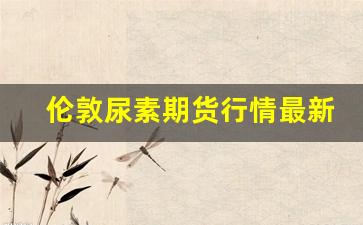 伦敦尿素期货行情最新(今日尿素期货行情)_https://www.qldgs.com_原油期货_第1张