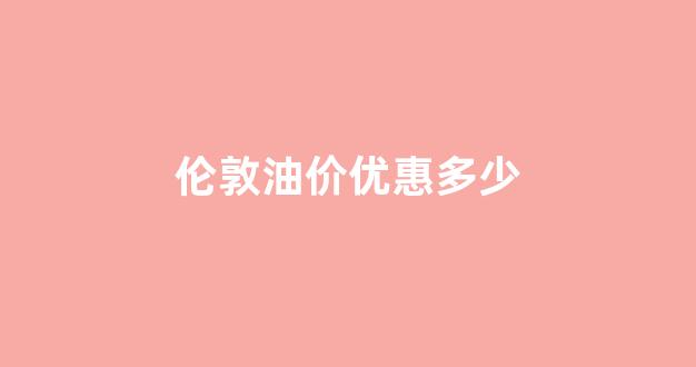 伦敦石油价格_伦敦油价优惠多少