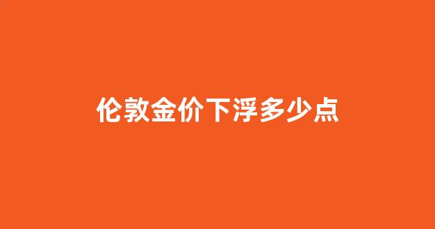 当前伦敦金价_伦敦金价下浮多少点
