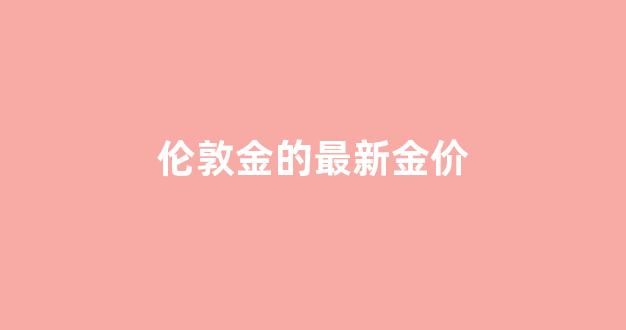 伦敦金价今日价格_伦敦金的最新金价