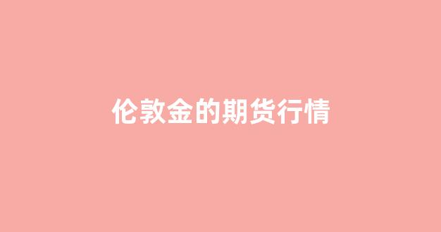 伦敦金的期货行情(伦敦金期货行情最新走势图)_https://www.gdbxwh.com_开网店_第1张