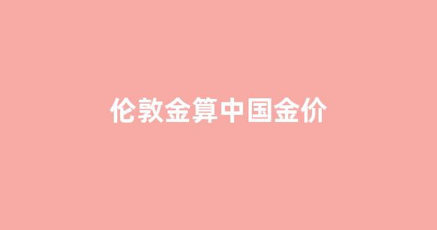 伦敦金算中国金价_伦敦金价换算国内金价
