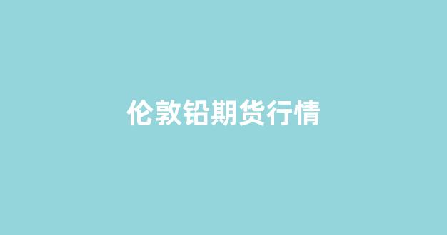 伦敦铅期货行情(伦敦铅期货行情今日)_https://www.fzdzcxj.com_上交所_第1张