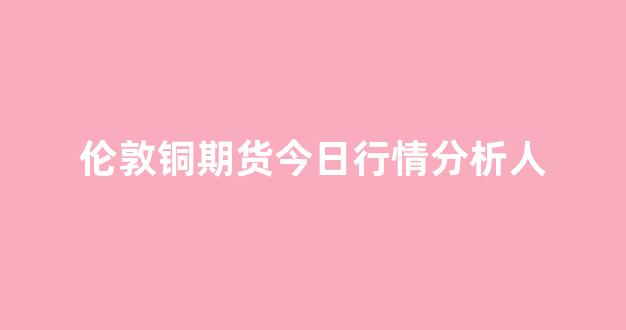 伦敦铜期货今日行情分析人(伦敦铜价期货行情最新)_https://www.eamstsz.com_科创板_第1张