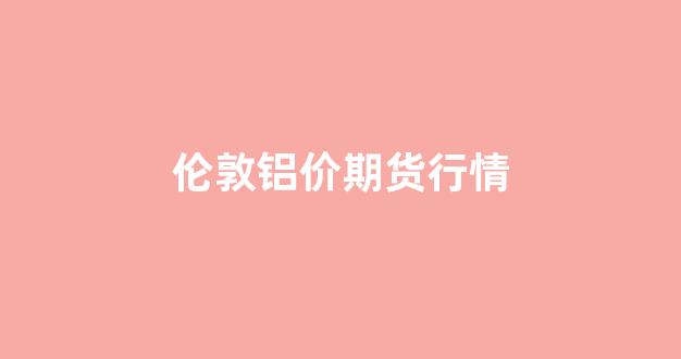 伦敦铝价期货行情(伦敦铝期货实时行情)_https://www.taocizhiliang.com_效果图_第1张