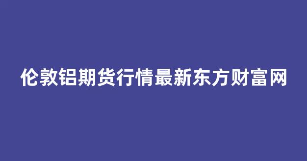 伦敦铝期货行情最新东方财富网(伦敦期货铝实时行情lme)_https://www.taocizhiliang.com_装修公司_第1张
