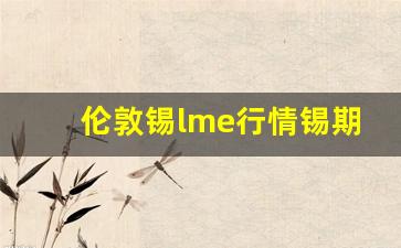 伦敦锡lme行情锡期货(伦敦锡期货行情金投网)_https://www.fzdzcxj.com_深交所_第1张