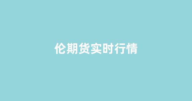 伦期货实时行情(今日期货行情)_https://www.gdbxwh.com_抖音快手_第1张
