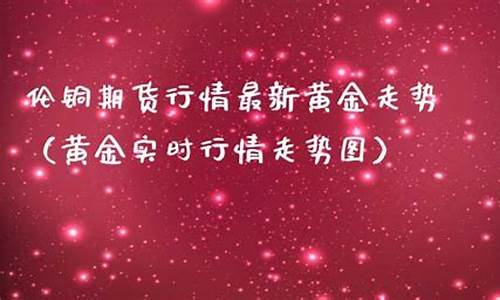 伦金期货实时行情最新价格查询(伦金期货行情实时行情新浪网)_https://www.ljyuan-tech.com_科创吧_第1张