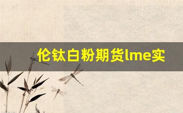 伦钛白粉期货lme实时行情(伦铝期货交易实时行情金投网)_https://www.wanyuyiyao.com_深交所_第1张