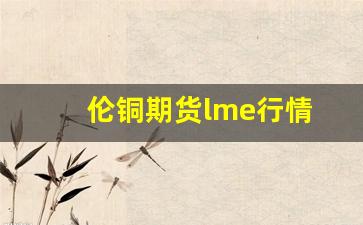 伦铜期货lme行情(lme铜期货价格金投网)_https://www.jumanxin.com_上交所_第1张
