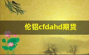 伦铝cfdahd期货行情新浪网(伦铝期货行情最新新浪网)_https://www.gdbxwh.com_抖音快手_第1张