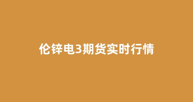 伦锌电3期货实时行情(伦锌期货lme实时行情走势)_https://www.taocizhiliang.com_装修公司_第1张