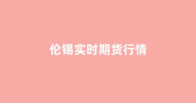 伦锡实时期货行情(伦锡现货行情)_https://www.taocizhiliang.com_设计报价_第1张