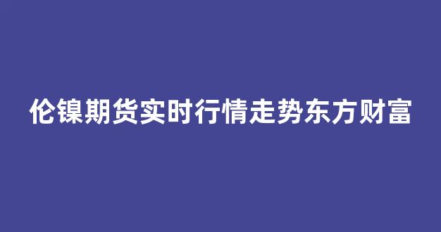 伦镍期货实时行情走势东方财富(伦镍实时交易行情)_https://www.eamstsz.com_深交所_第1张