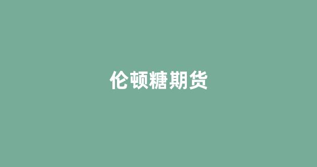 伦顿糖期货(伦顿铝期货)_https://www.xzdzcjn.com_深交所_第1张