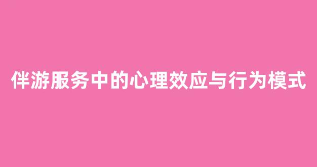 伴游服务中的心理效应与行为模式(伴游服务是什么意思)