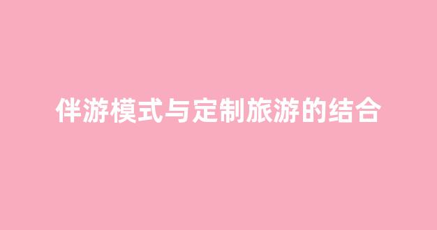 伴游模式与定制旅游的结合(伴游项目)