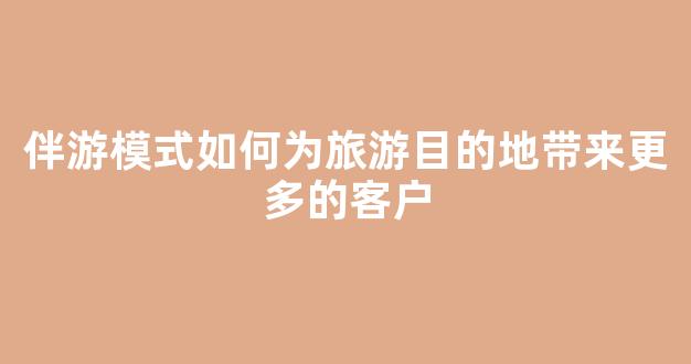 伴游模式如何为旅游目的地带来更多的客户(伴游出行)