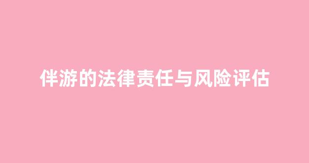 伴游的法律责任与风险评估(伴游主要都提供什么服务)