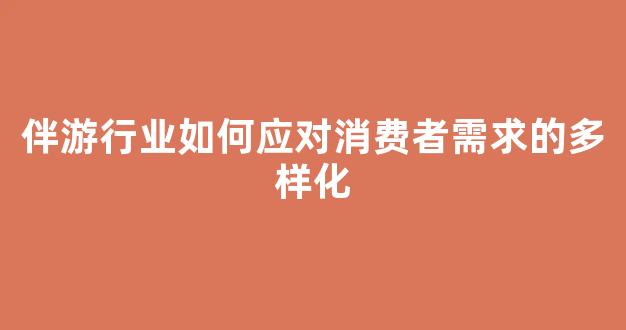 伴游行业如何应对消费者需求的多样化(伴游的客户哪里找)