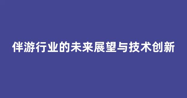 伴游行业的未来展望与技术创新(伴游的工作内容是什么)
