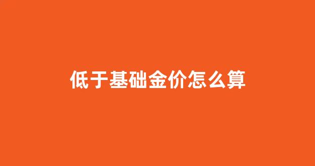 低于基础金价怎么算_基础金价与零售价