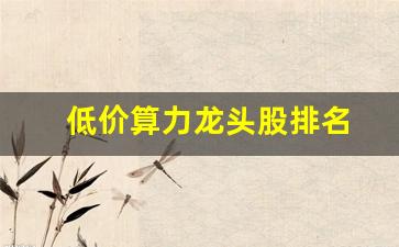 低价算力龙头股排名(华为算力第一龙头股6元左右)_https://www.gzyhshgzzx.com_上期所_第1张
