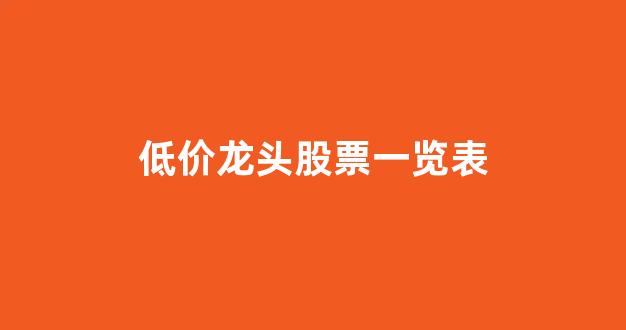 低价龙头股票一览表(低价龙头股有哪些)_https://www.hhem8.com_上交所_第1张