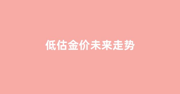 低估金价未来走势_金价的未来走势
