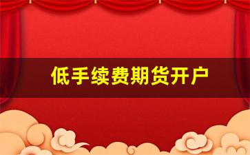 低手续费期货开户(期货网上开户手续费是多少)_https://www.eamstsz.com_科创板_第1张