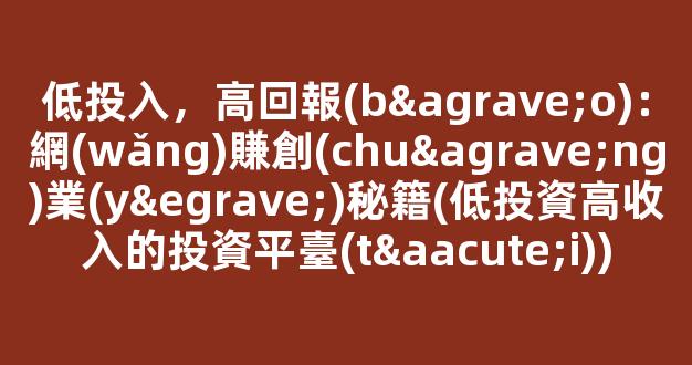 低投入，高回報(bào)：網(wǎng)賺創(chuàng)業(yè)秘籍(低投資高收入的投資平臺(tái)) - 嚴(yán)選資源大全