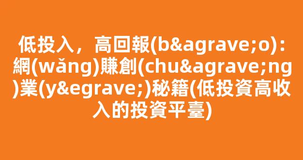 低投入，高回報(bào)：網(wǎng)賺創(chuàng)業(yè)秘籍(低投資高收入的投資平臺) - 嚴(yán)選資源大全