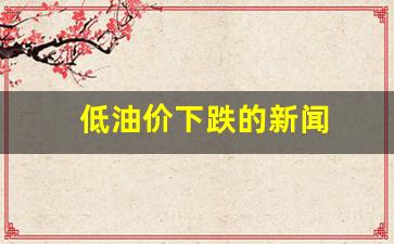 低油价下跌的新闻-低油价下跌的新闻有哪些