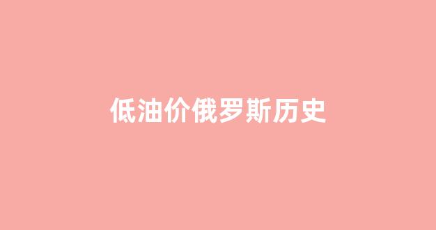 低油价俄罗斯历史_俄罗斯油价成本