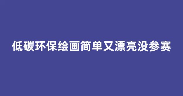 低碳环保绘画简单又漂亮没参赛(环保绘画简笔画)_https://www.jnskb.com_设计报价_第1张