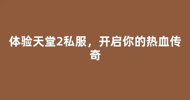 体验天堂2私服，开启你的热血传奇