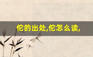 佗的出处,佗怎么读,佗的意思,佗的拼音-第1张图片-我的生活随想