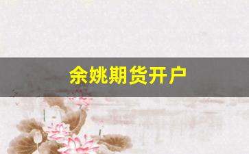 余姚期货开户(期货开户渠道)_https://www.haiwangdasha.com_上期能源_第1张
