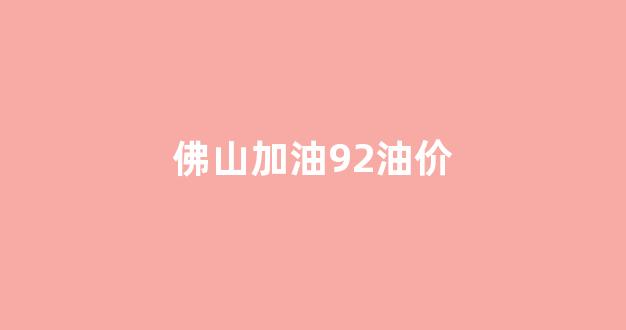 佛山加油92油价多少_佛山加油92油价