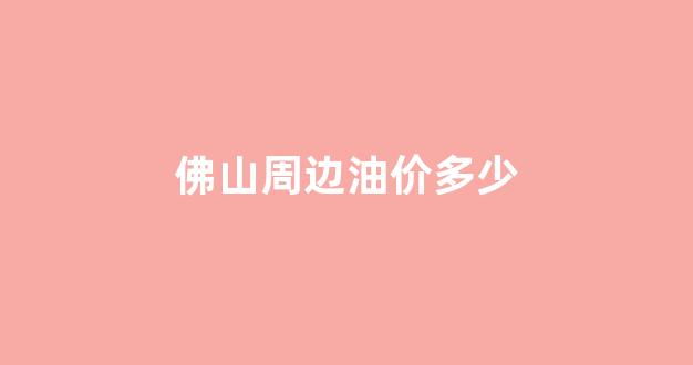 佛山的油价_佛山周边油价多少