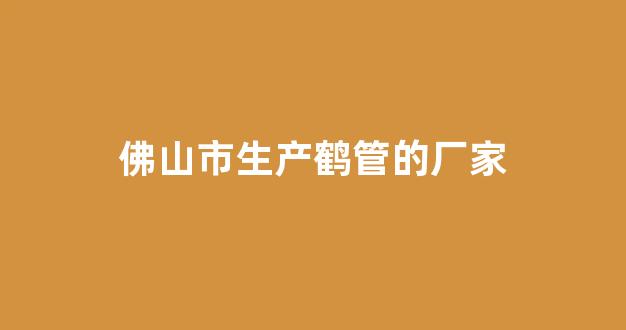 佛山市生产鹤管的厂家(佛山市生产鹤管的厂家有哪些)(1)