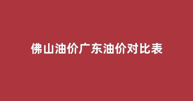 佛山油价调整最新消息_佛山油价广东油价对比表